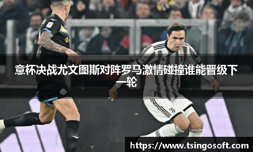意杯决战尤文图斯对阵罗马激情碰撞谁能晋级下一轮